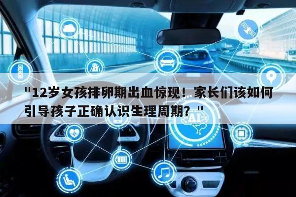 "12岁女孩排卵期出血惊现!家长们该如何引导孩子正确认识生理周期?"