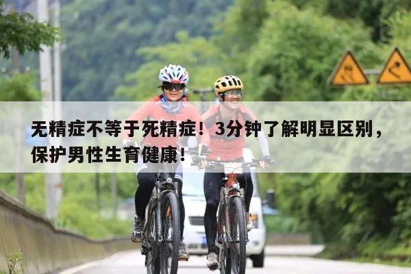 无精症不等于死精症!3分钟了解明显区别,保护男性生育健康!