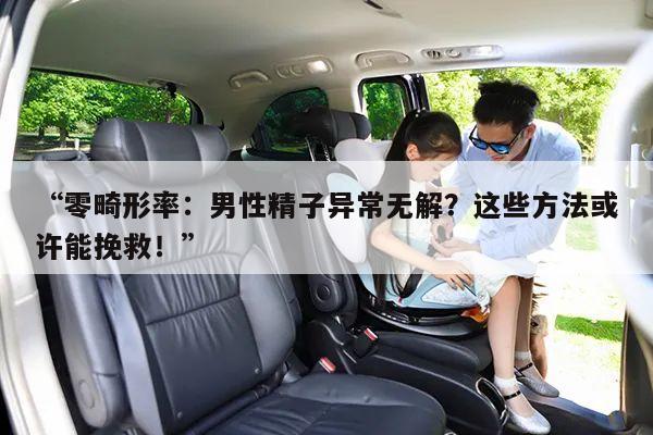零畸形率：男性精子异常无解？这些方法或许能挽救！