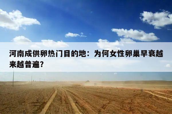 河南成供卵热门目的地:为何女性卵巢早衰越来越普遍?