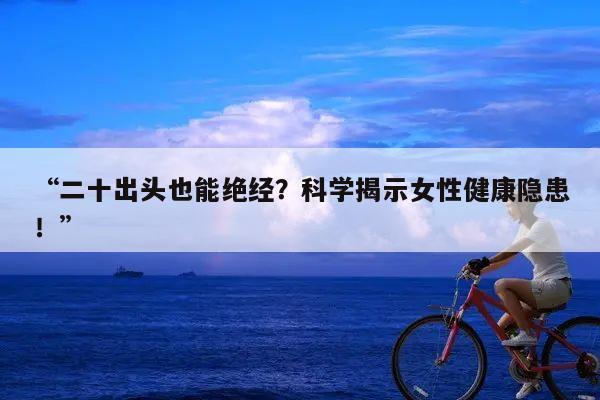 二十出头也能绝经?科学揭示女性健康隐患!
