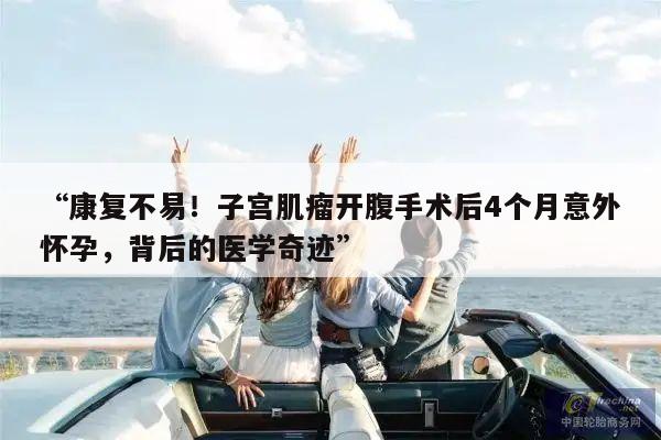 康复不易!子宫肌瘤开腹手术后4个月意外怀孕,背后的医学奇迹