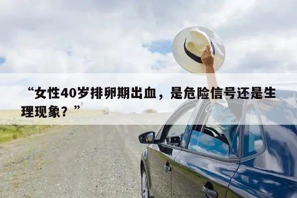 女性40岁排卵期出血,是危险信号还是生理现象?