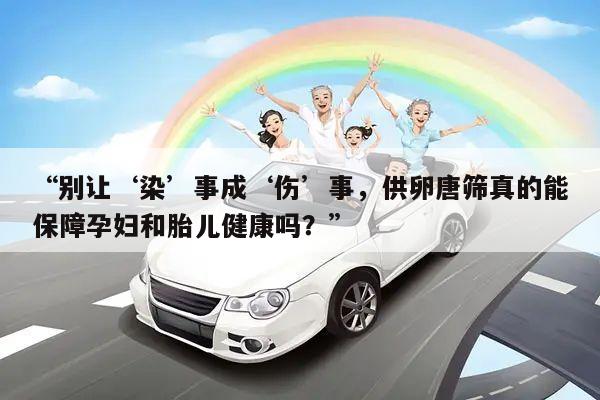 别让‘染’事成‘伤’事,供卵唐筛真的能保障孕妇和胎儿健康吗?