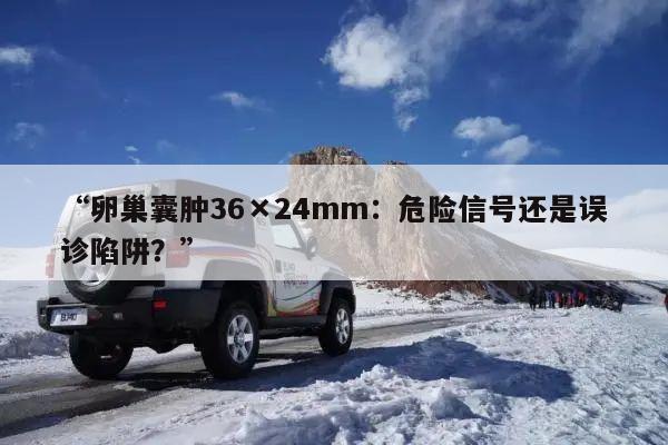 卵巢囊肿36×24mm:危险信号还是误诊陷阱?