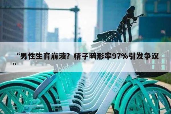 男性生育崩溃？精子畸形率97%引发争议