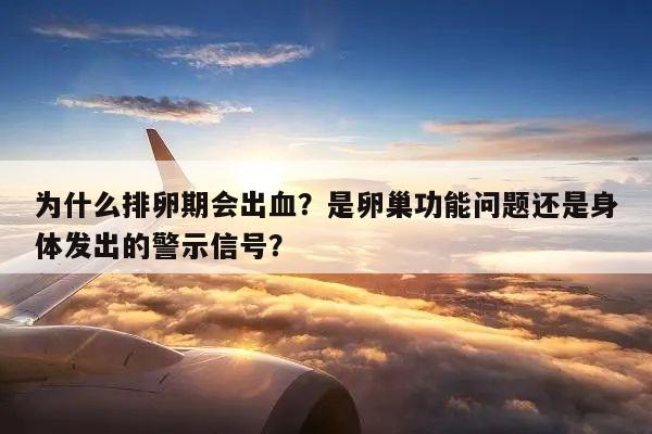 为什么排卵期会出血?是卵巢功能问题还是身体发出的警示信号?