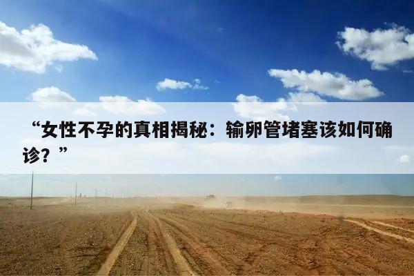 “女性不孕的真相揭秘:输卵管堵塞该如何确诊?”