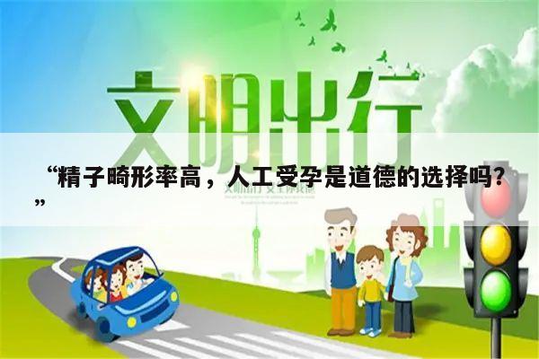 “精子畸形率高,人工受孕是道德的选择吗?”