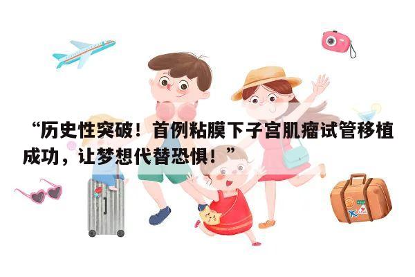 “历史性突破！首例粘膜下子宫肌瘤试管移植成功，让梦想代替恐惧！”