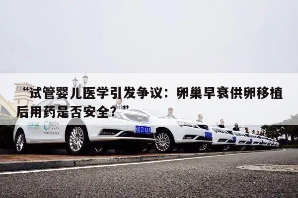 “试管婴儿医学引发争议:卵巢早衰供卵移植后用药是否安全?”