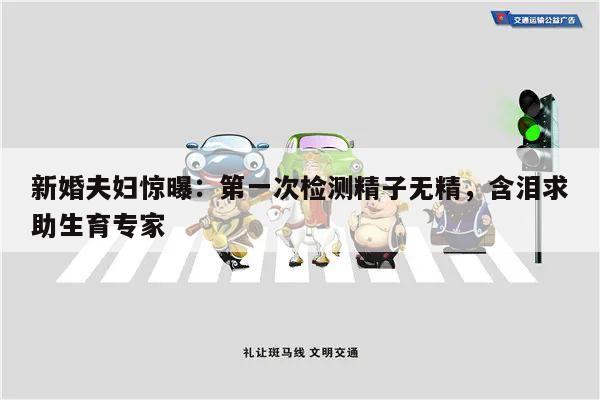 新婚夫妇惊曝：第一次检测精子无精，含泪求助生育专家