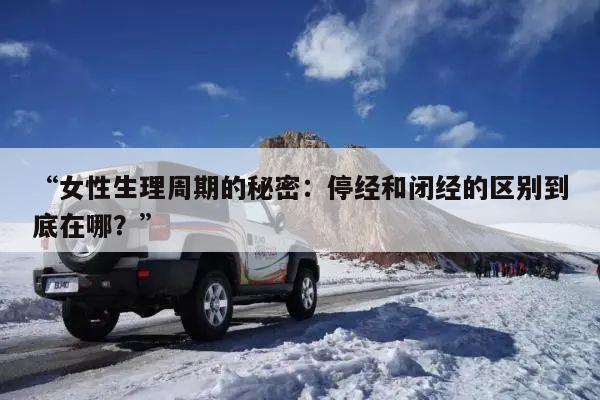 “女性生理周期的秘密:停经和闭经的区别到底在哪?”