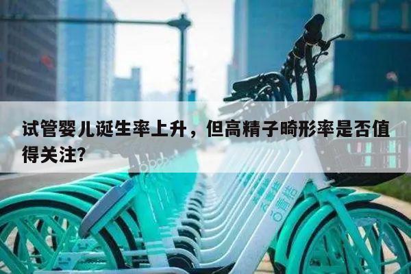 试管婴儿诞生率上升,但高精子畸形率是否值得关注?