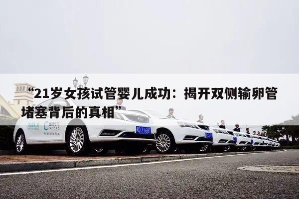“21岁女孩试管婴儿成功:揭开双侧输卵管堵塞背后的真相”