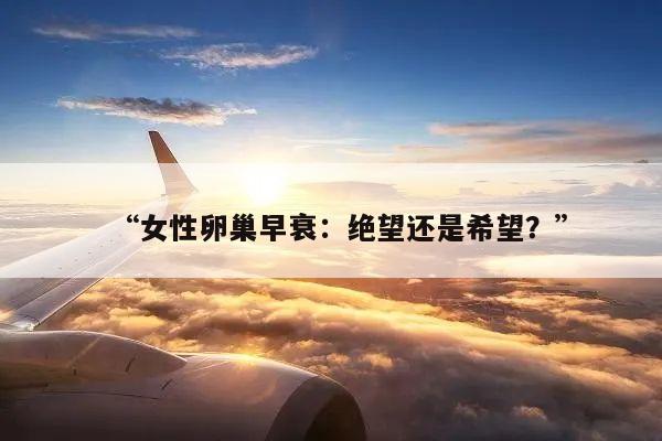 “女性卵巢早衰:绝望还是希望?”
