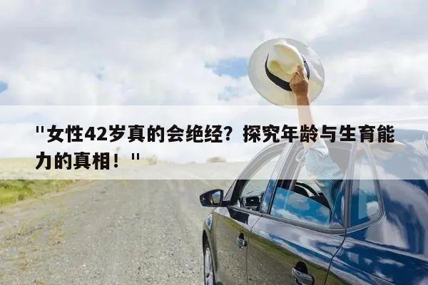 "女性42岁真的会绝经?探究年龄与生育能力的真相!"