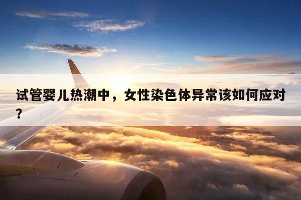 试管婴儿热潮中,女性染色体异常该如何应对?