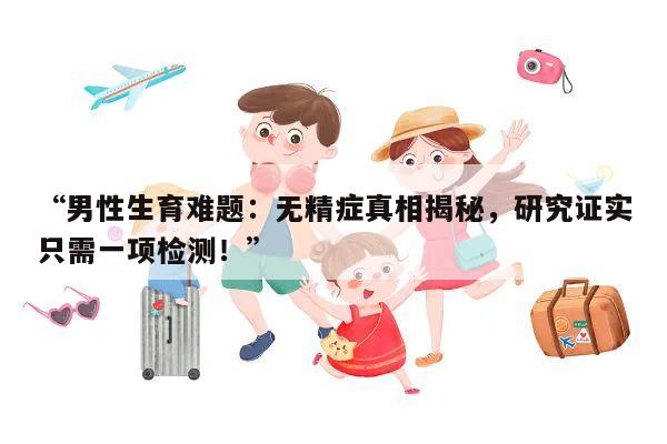 “男性生育难题：无精症真相揭秘，研究证实只需一项检测！”