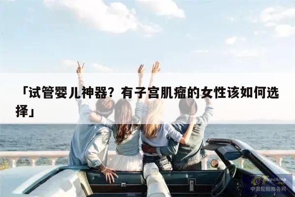 「试管婴儿神器？有子宫肌瘤的女性该如何选择」