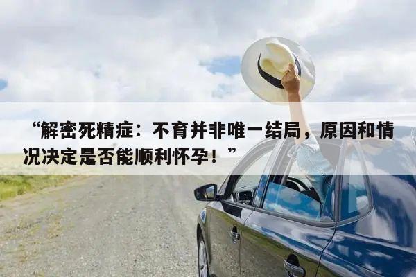 “解密死精症：不育并非唯一结局，原因和情况决定是否能顺利怀孕！”