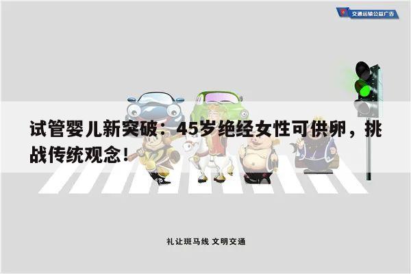 试管婴儿新突破:45岁绝经女性可供卵,挑战传统观念!