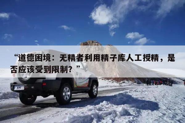 “道德困境:无精者利用精子库人工授精,是否应该受到限制?”