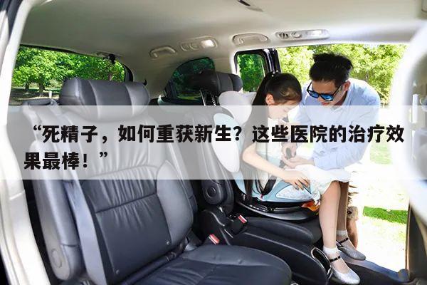 “死精子，如何重获新生？这些医院的治疗效果最棒！”