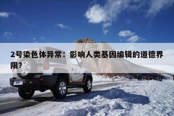 2号染色体异常:影响人类基因编辑的道德界限?