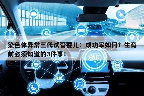 染色体异常三代试管婴儿：成功率如何？生育前必须知道的3件事！