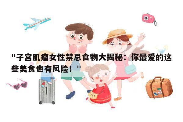 "子宫肌瘤女性禁忌食物大揭秘:你最爱的这些美食也有风险!"