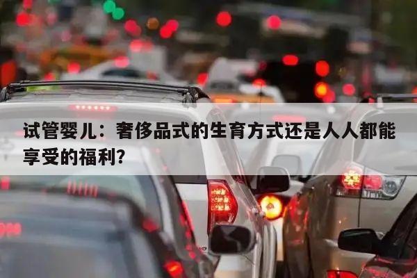 试管婴儿:奢侈品式的生育方式还是人人都能享受的福利?