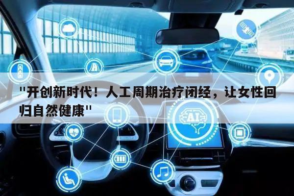 "开创新时代！人工周期治疗闭经，让女性回归自然健康"