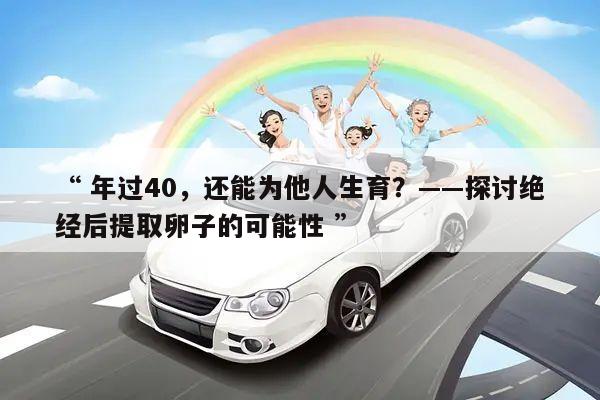 年过40,还能为他人生育?——探讨绝经后提取卵子的可能性