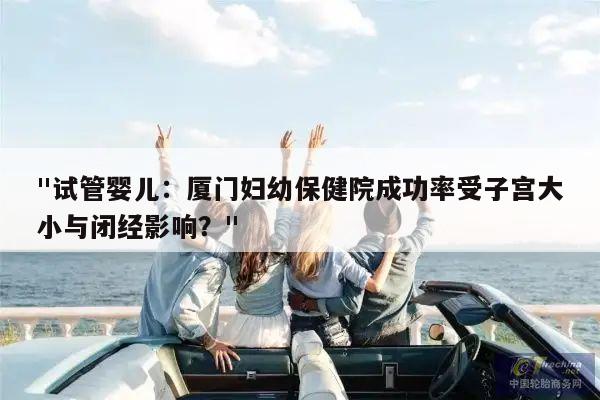 试管婴儿：厦门妇幼保健院成功率受子宫大小与闭经影响？