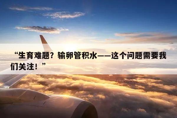 生育难题?输卵管积水——这个问题需要我们关注!
