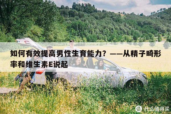 如何有效提高男性生育能力?——从精子畸形率和维生素E说起
