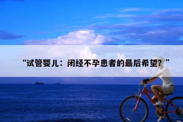 “试管婴儿:闭经不孕患者的最后希望?”