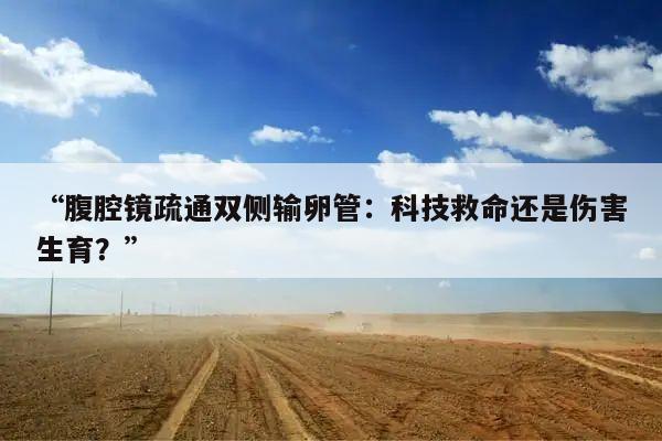 “腹腔镜疏通双侧输卵管：科技救命还是伤害生育？”