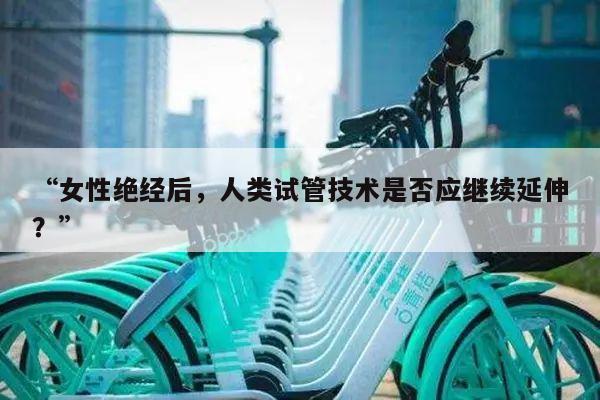“女性绝经后,人类试管技术是否应继续延伸?”