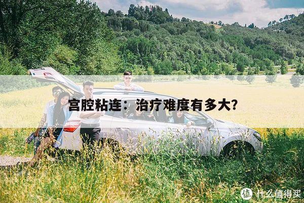 宫腔粘连:治疗难度有多大?