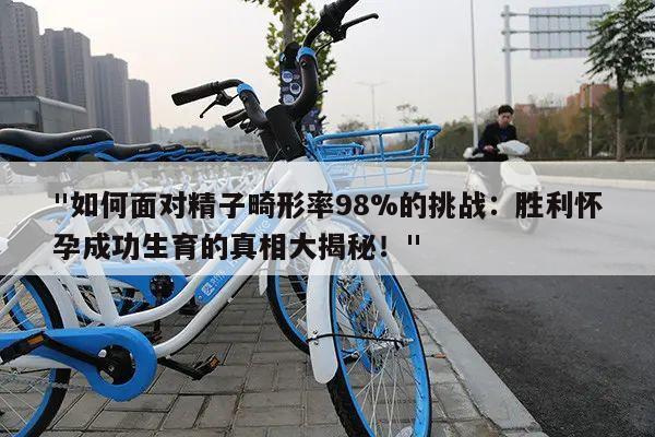 "如何面对精子畸形率98%的挑战:胜利怀孕成功生育的真相大揭秘!"