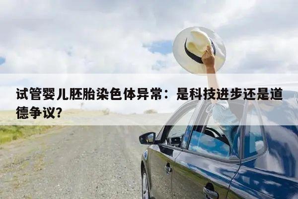 试管婴儿胚胎染色体异常：是科技进步还是道德争议？