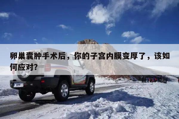 卵巢囊肿手术后，你的子宫内膜变厚了，该如何应对？