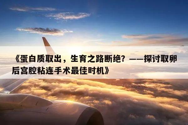 《蛋白质取出,生育之路断绝?——探讨取卵后宫腔粘连手术最佳时机》