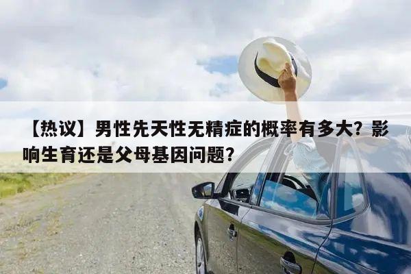 【热议】男性先天性无精症的概率有多大?影响生育还是父母基因问题?