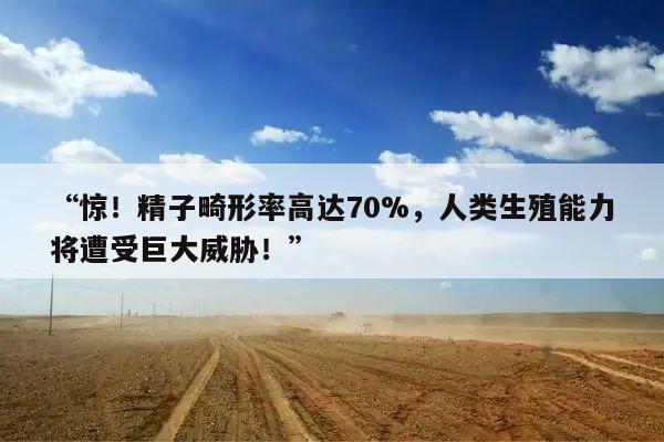“惊!精子畸形率高达70%,人类生殖能力将遭受巨大威胁!”