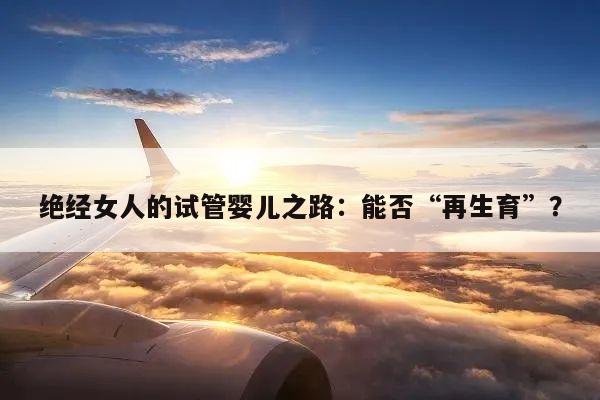 绝经女人的试管婴儿之路:能否“再生育”?