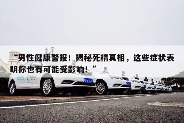 “男性健康警报!揭秘死精真相,这些症状表明你也有可能受影响!”