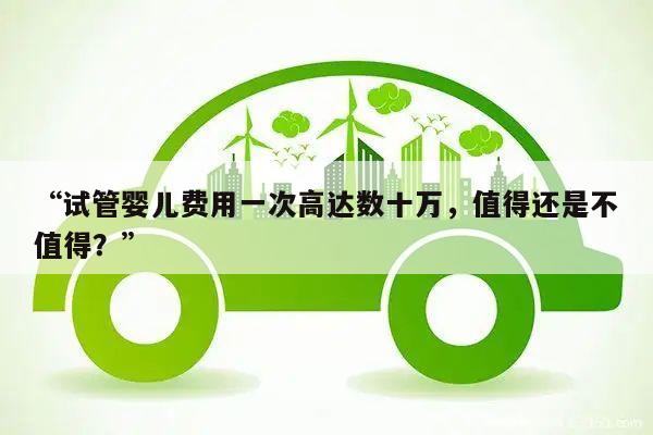 “试管婴儿费用一次高达数十万,值得还是不值得?”